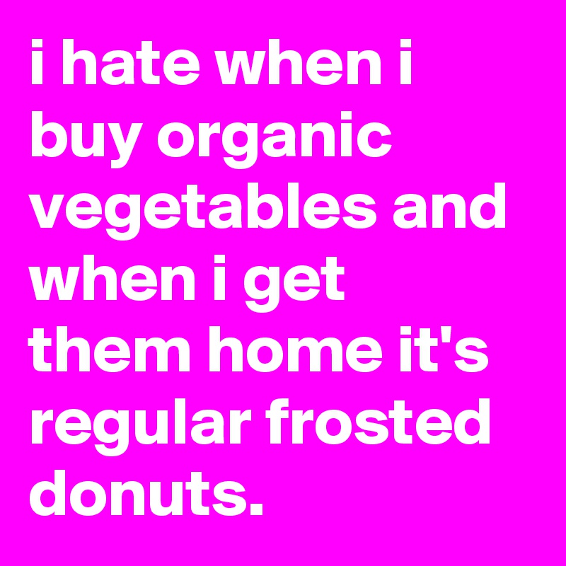 i hate when i buy organic vegetables and when i get them home it's regular frosted donuts.