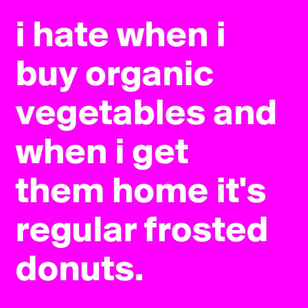 i hate when i buy organic vegetables and when i get them home it's regular frosted donuts.