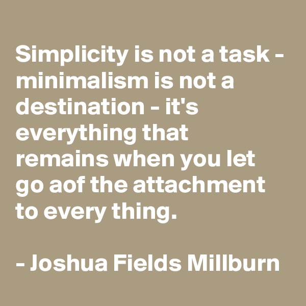 
Simplicity is not a task - minimalism is not a destination - it's everything that remains when you let go aof the attachment to every thing.

- Joshua Fields Millburn