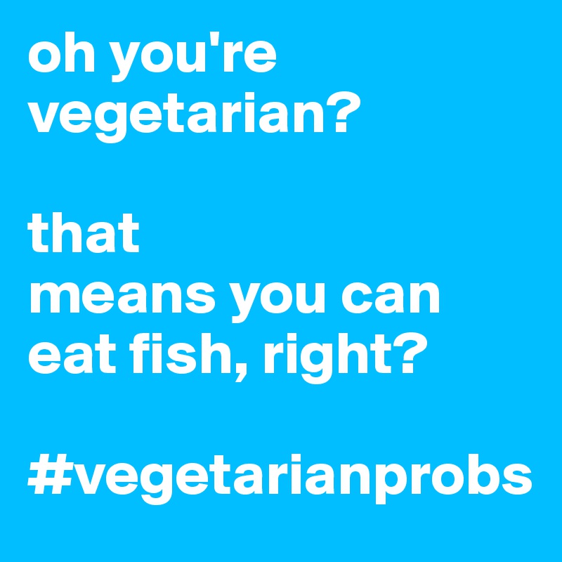 oh you're vegetarian?

that
means you can
eat fish, right?

#vegetarianprobs