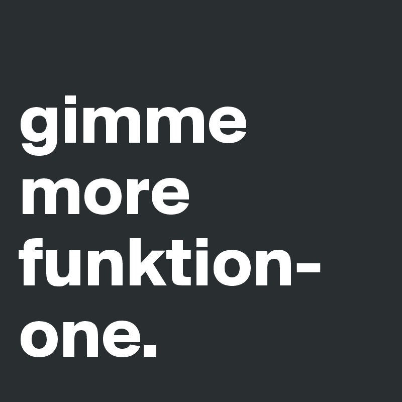 
gimme more funktion-one.