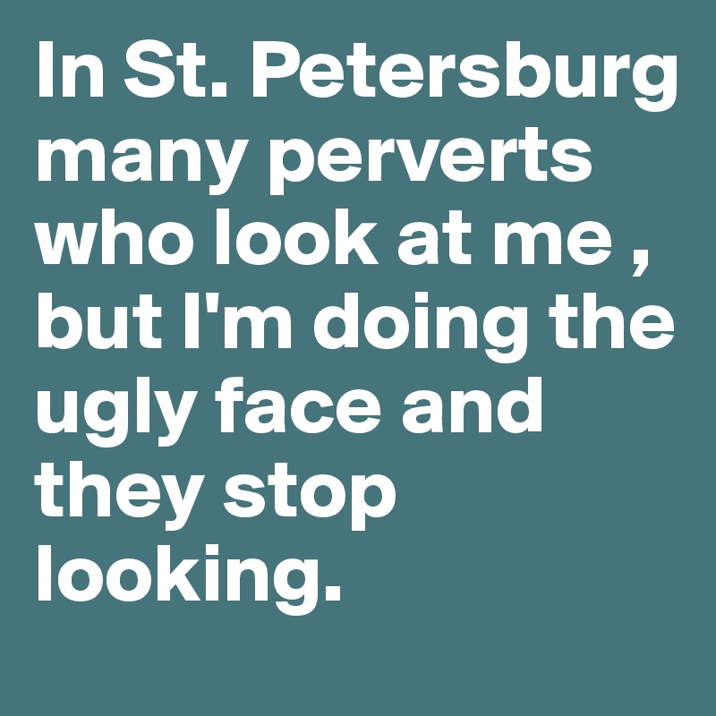 In St. Petersburg many perverts who look at me , but I'm doing the ugly face and they stop looking.