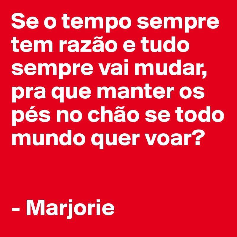 Se o tempo sempre tem razão e tudo sempre vai mudar, pra que manter os pés no chão se todo mundo quer voar?


- Marjorie