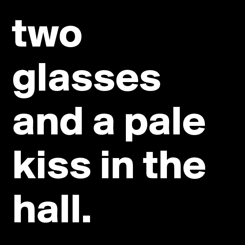 two glasses and a pale kiss in the hall.