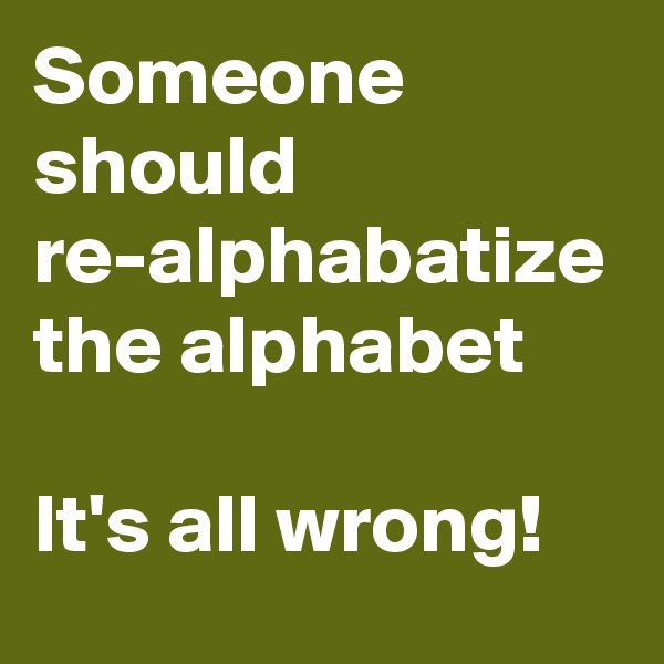 Someone should re-alphabatize the alphabet

It's all wrong!