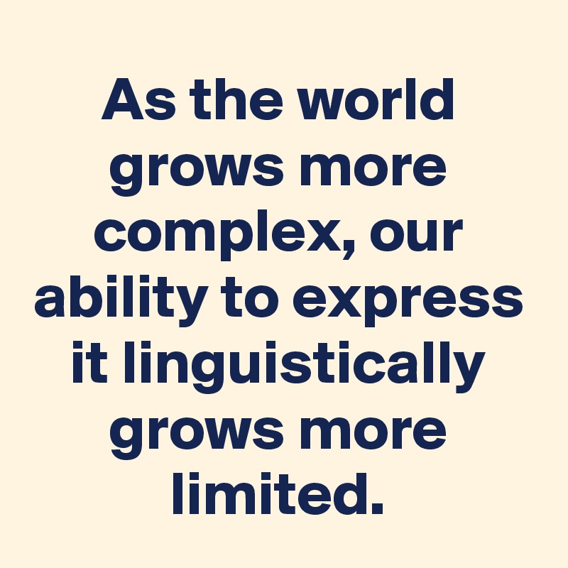 As the world grows more complex, our ability to express it linguistically grows more limited.