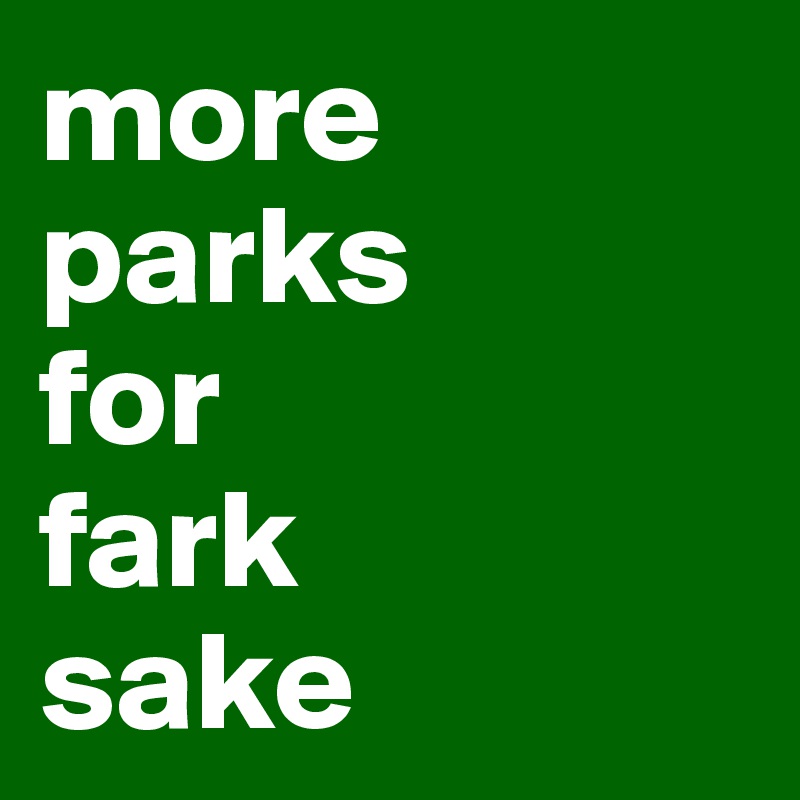 more parks 
for 
fark 
sake