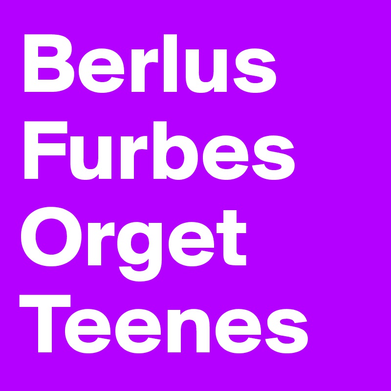 Berlus
Furbes
Orget
Teenes