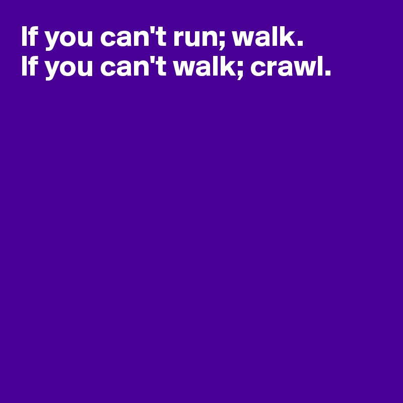 If you can't run; walk.
If you can't walk; crawl. 









