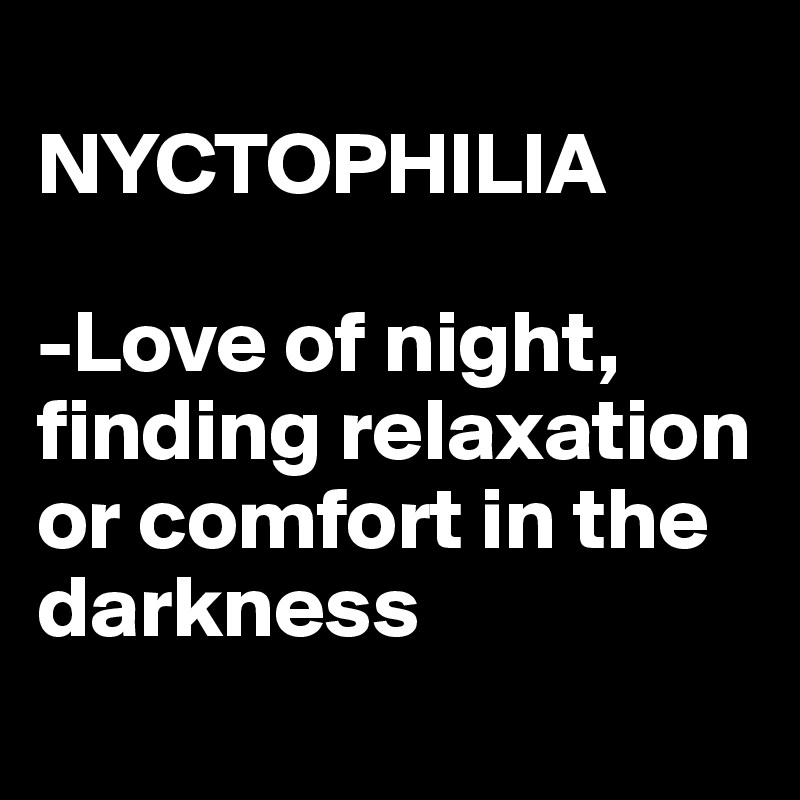 
NYCTOPHILIA

-Love of night, finding relaxation or comfort in the darkness
