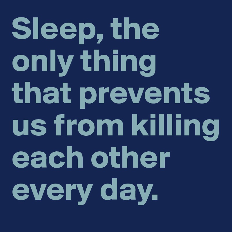 Sleep, the only thing that prevents us from killing each other every day.