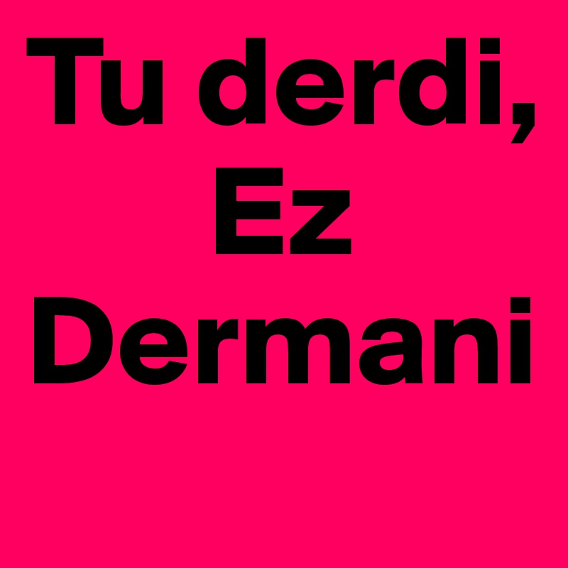 Tu derdi, 
       Ez Dermani