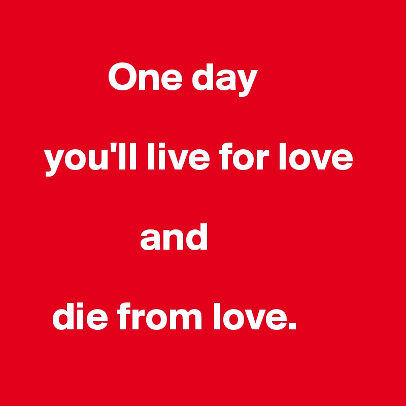 
           One day 

   you'll live for love 

               and 

    die from love.

