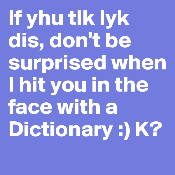 If yhu tlk lyk dis, don't be surprised when I hit you in the face with a 
Dictionary :) K?