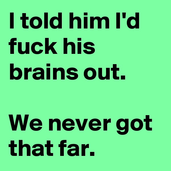 I told him I'd fuck his brains out.

We never got that far.