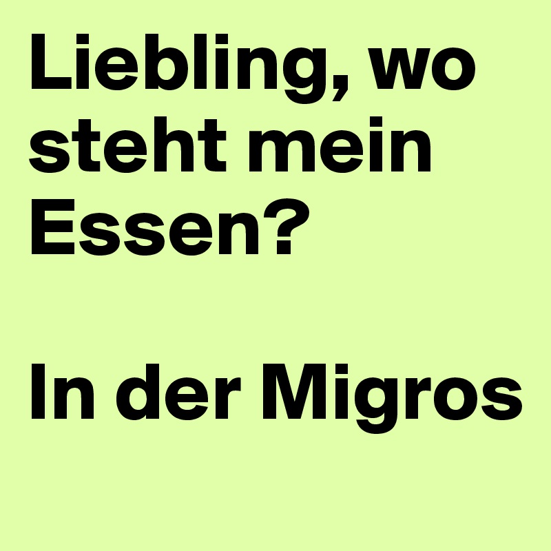 Liebling, wo steht mein Essen?

In der Migros