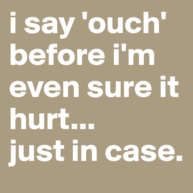 i say 'ouch' before i'm even sure it hurt...
just in case.