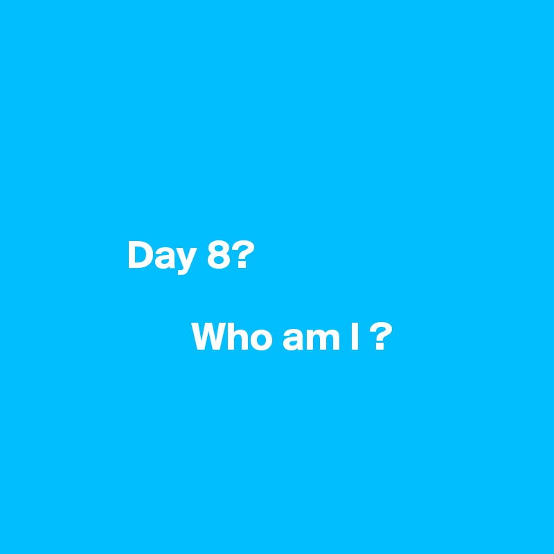 




            Day 8? 
            
                    Who am I ? 



