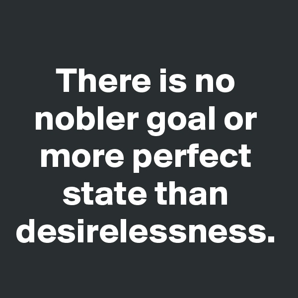 There is no nobler goal or more perfect state than desirelessness.