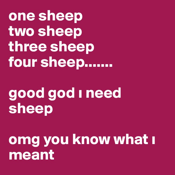 one sheep
two sheep
three sheep
four sheep.......

good god i need sheep

omg you know what i meant 