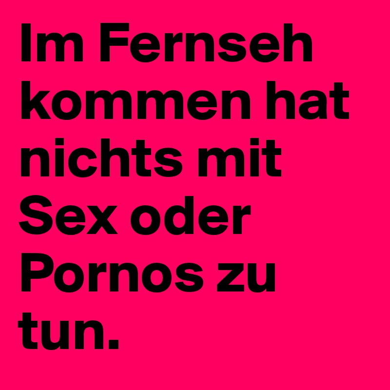 Im Fernseh kommen hat nichts mit Sex oder Pornos zu tun.