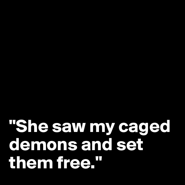 





"She saw my caged demons and set them free."
