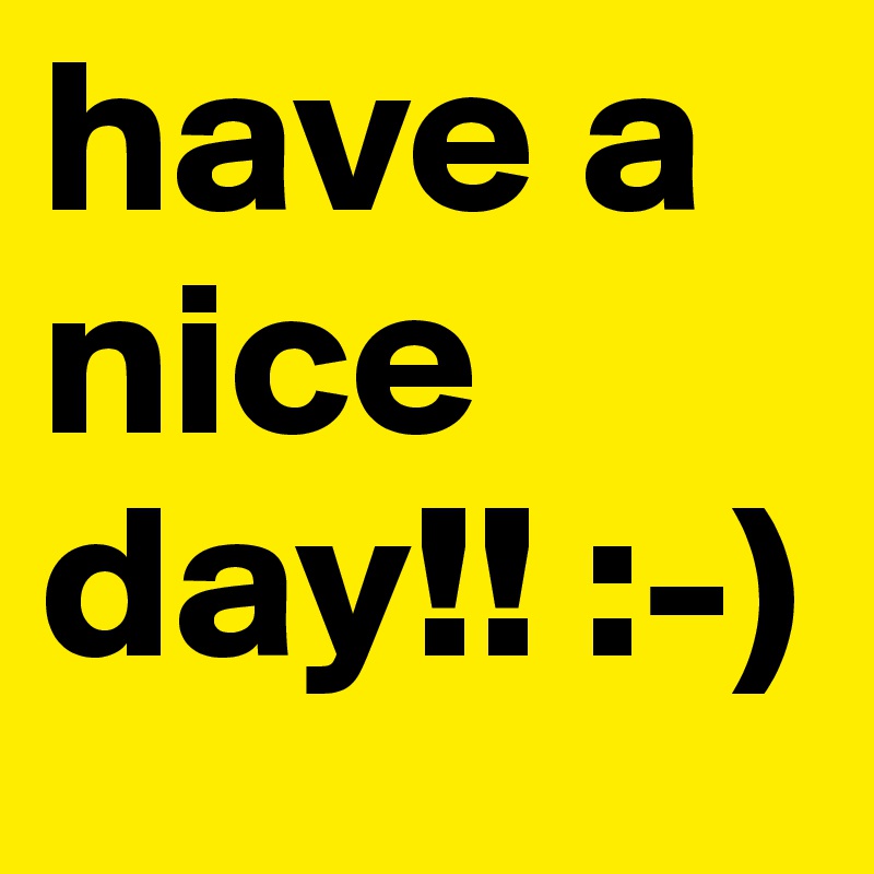 have a nice day!! :-)