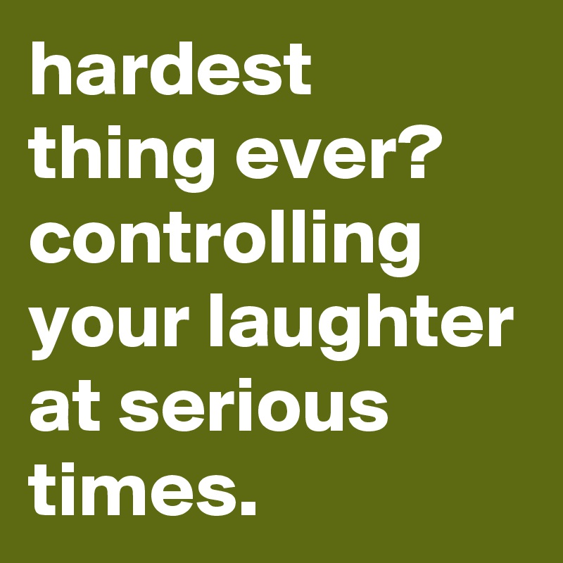 hardest thing ever? controlling your laughter at serious times.