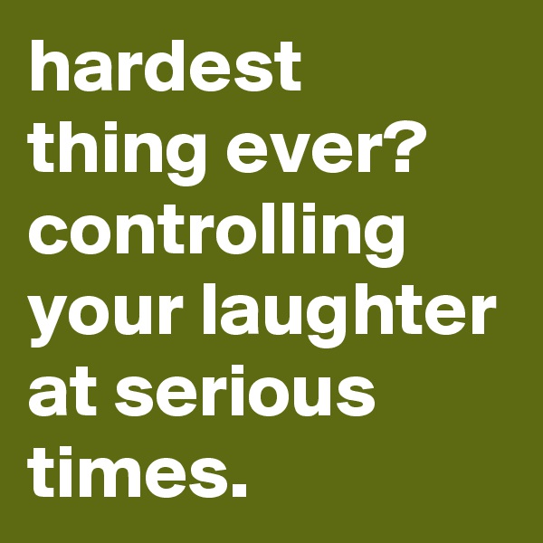 hardest thing ever? controlling your laughter at serious times.