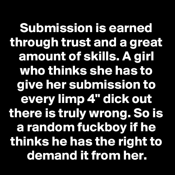 Submission is earned through trust and a great amount of skills. A girl who thinks she has to give her submission to every limp 4" dick out there is truly wrong. So is a random fuckboy if he thinks he has the right to demand it from her.