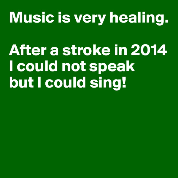 Music is very healing.

After a stroke in 2014
I could not speak
but I could sing!




