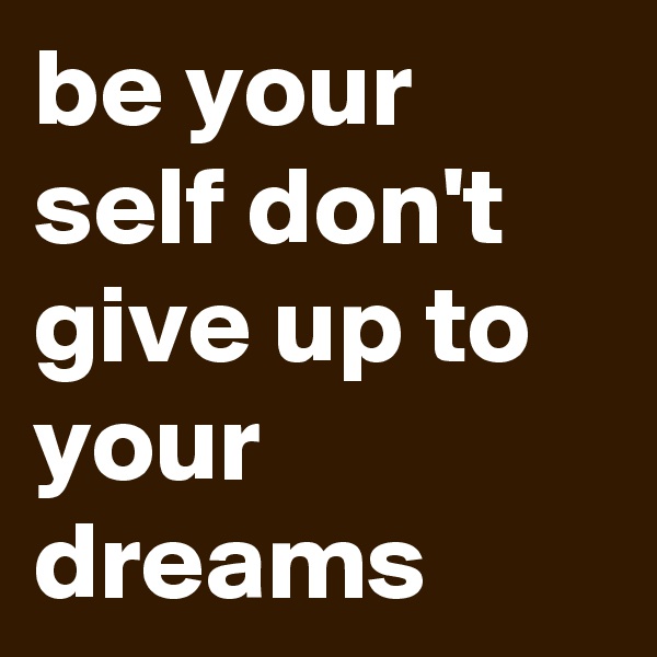 be your self don't give up to your dreams 