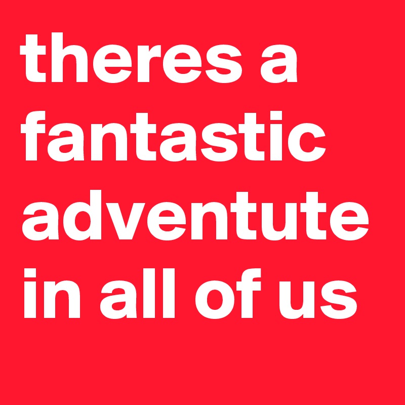 theres a fantastic adventute in all of us