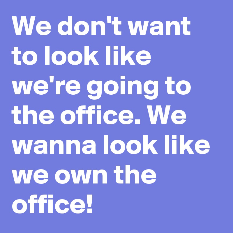 We don't want to look like we're going to the office. We wanna look like we own the office!
