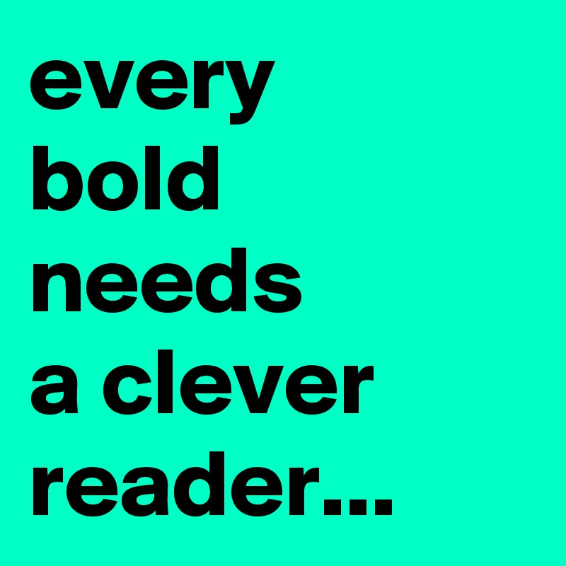 every 
bold needs 
a clever reader...
