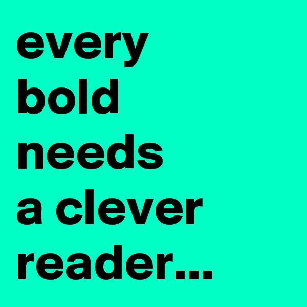 every 
bold needs 
a clever reader...