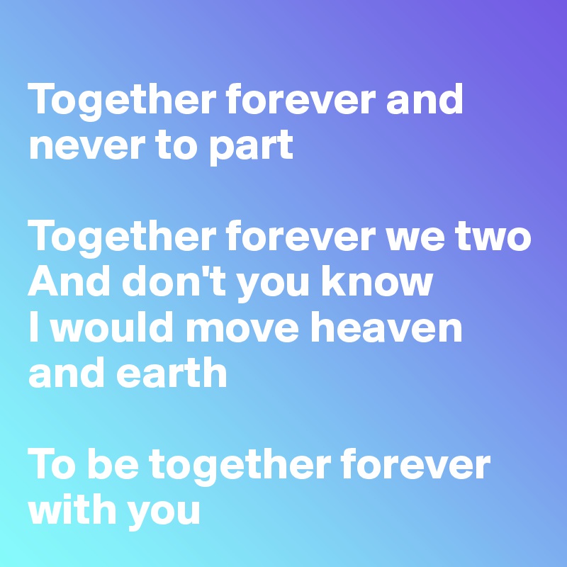 Together Forever And Never To Part Together Forever We Two And Don T You Know I Would Move Heaven And Earth To Be Together Forever With You Post By Swatchusa On Boldomatic