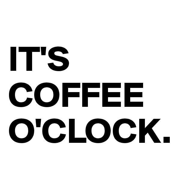 
IT'S COFFEE O'CLOCK.