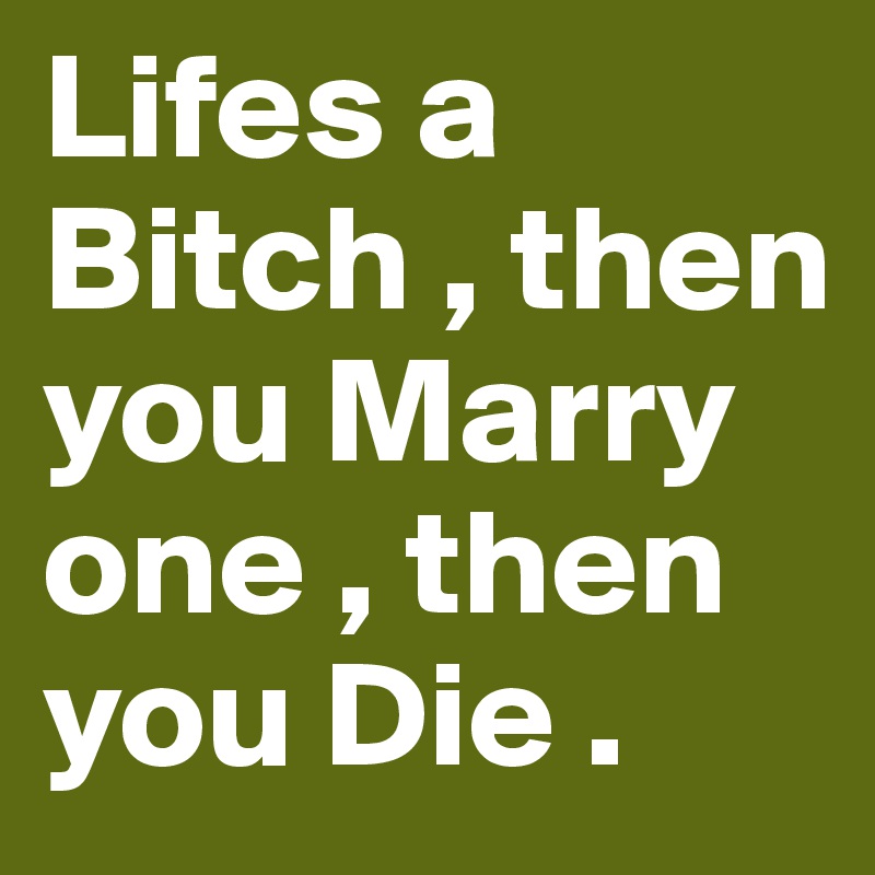 Lifes a Bitch , then you Marry one , then you Die .