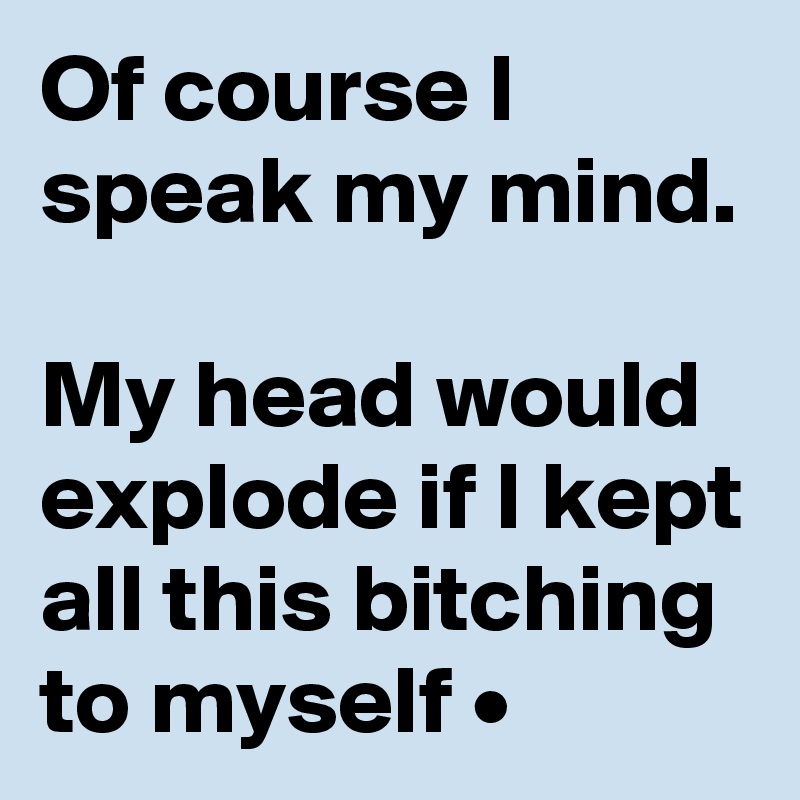 Of course I speak my mind.

My head would explode if I kept all this bitching to myself •