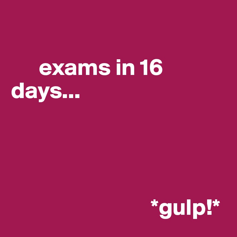  
 
      exams in 16 days... 
       



                              *gulp!*