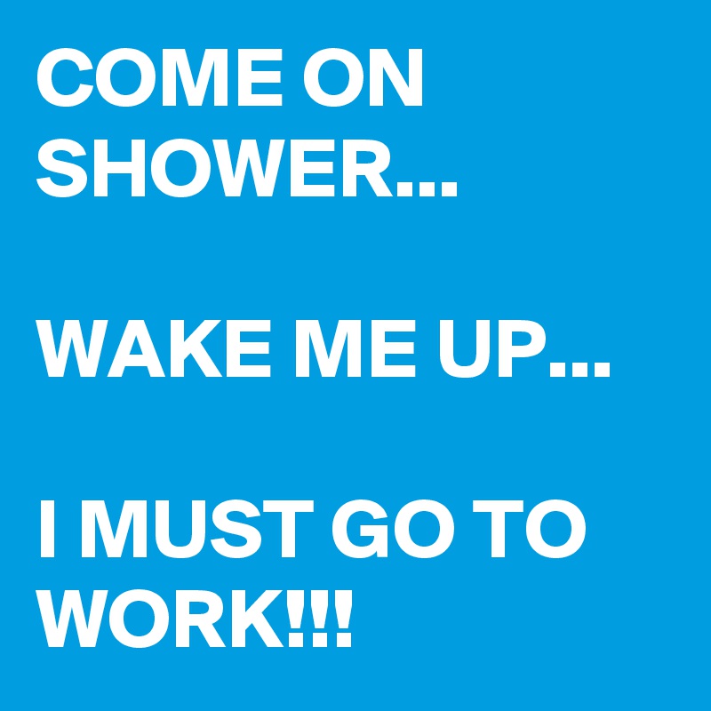 COME ON SHOWER...

WAKE ME UP...

I MUST GO TO WORK!!!