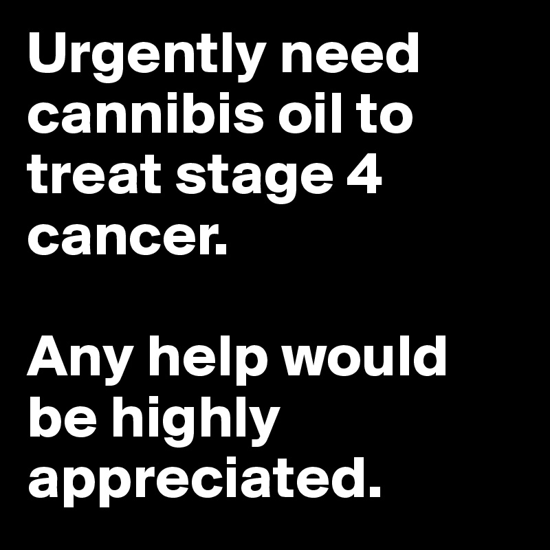 Urgently need cannibis oil to treat stage 4 cancer. 

Any help would be highly appreciated. 
