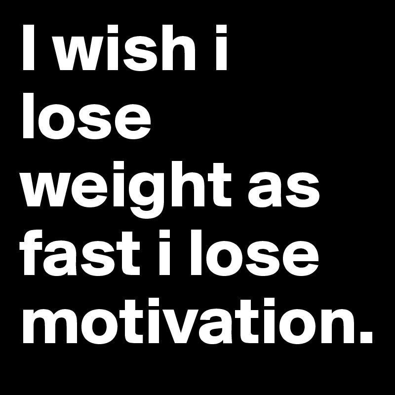 I wish i lose weight as fast i lose motivation.