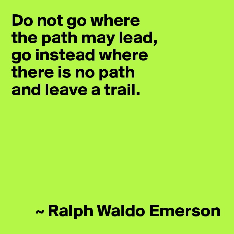 Do not go where 
the path may lead, 
go instead where 
there is no path 
and leave a trail.






       ~ Ralph Waldo Emerson
