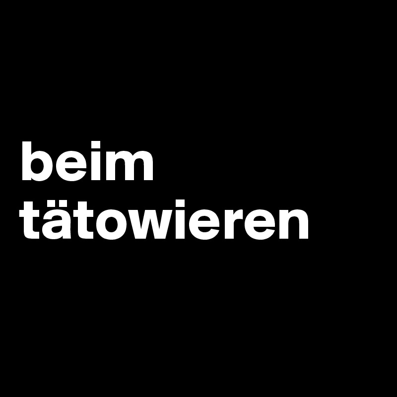 

beim tätowieren

