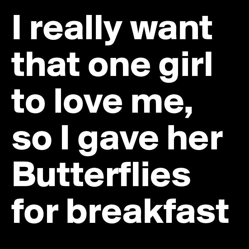 I really want that one girl to love me, so I gave her Butterflies for breakfast