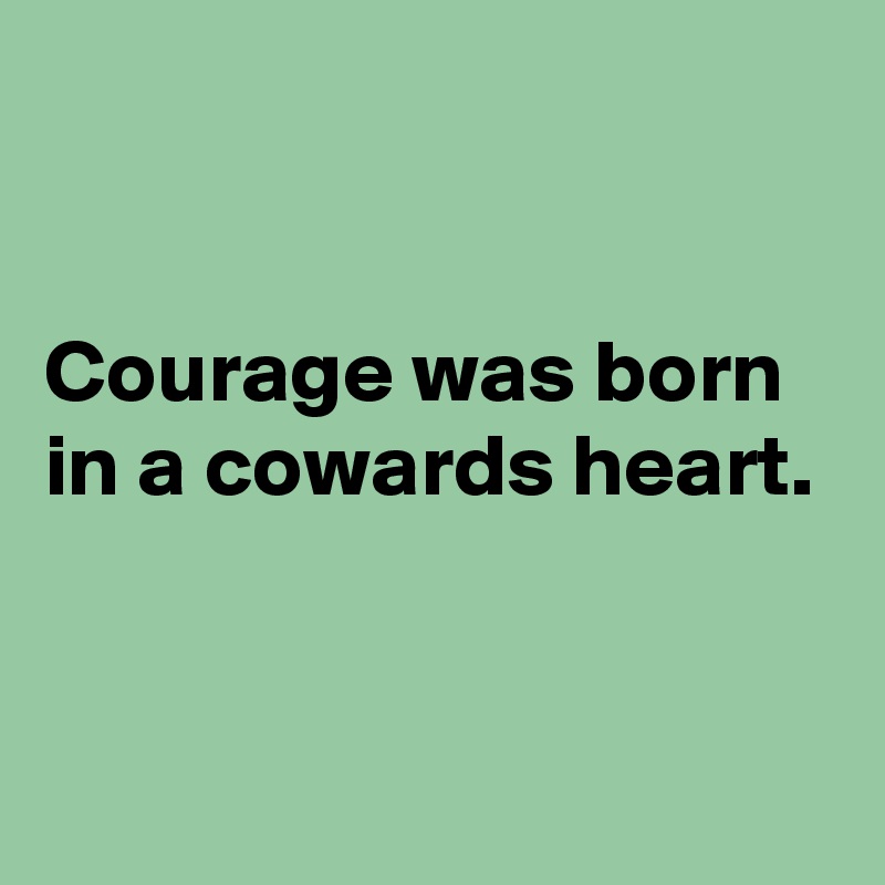 


Courage was born in a cowards heart.


