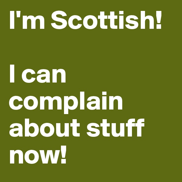 I'm Scottish!

I can complain about stuff now!