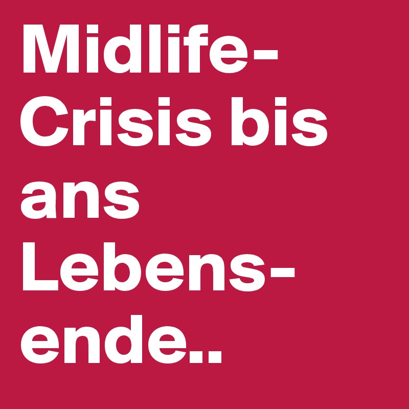 Midlife- Crisis bis ans Lebens-ende..